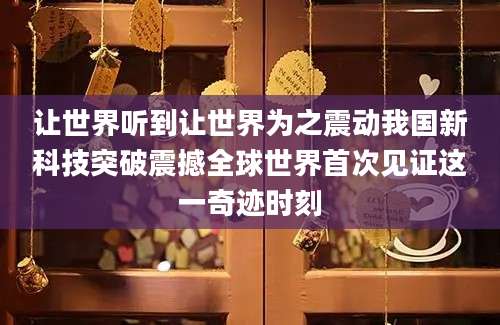 让世界听到让世界为之震动我国新科技突破震撼全球世界首次见证这一奇迹时刻