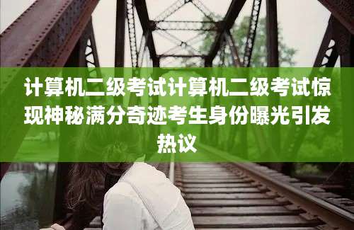 计算机二级考试计算机二级考试惊现神秘满分奇迹考生身份曝光引发热议