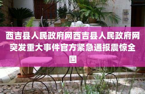 西吉县人民政府网西吉县人民政府网突发重大事件官方紧急通报震惊全国