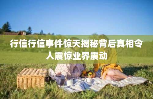 行信行信事件惊天揭秘背后真相令人震惊业界震动