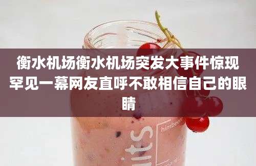衡水机场衡水机场突发大事件惊现罕见一幕网友直呼不敢相信自己的眼睛
