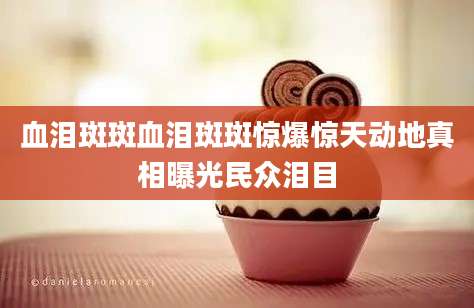 血泪斑斑血泪斑斑惊爆惊天动地真相曝光民众泪目