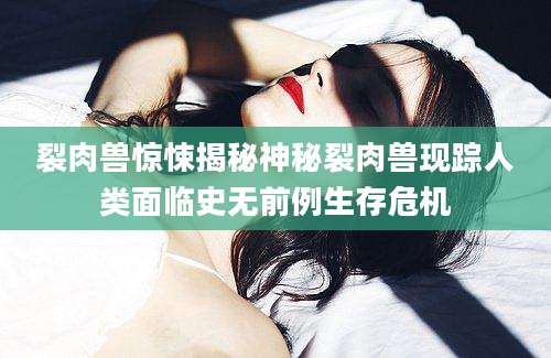 裂肉兽惊悚揭秘神秘裂肉兽现踪人类面临史无前例生存危机