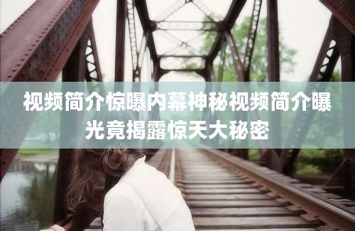 视频简介惊曝内幕神秘视频简介曝光竟揭露惊天大秘密