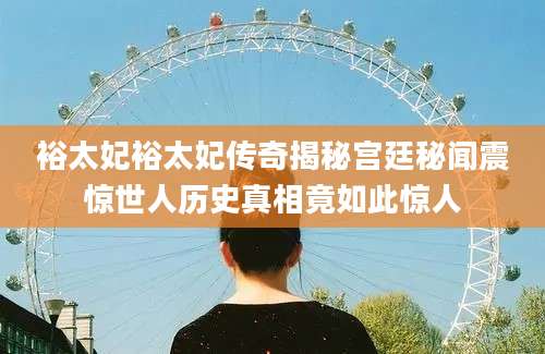 裕太妃裕太妃传奇揭秘宫廷秘闻震惊世人历史真相竟如此惊人
