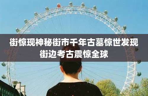街惊现神秘街市千年古墓惊世发现街边考古震惊全球
