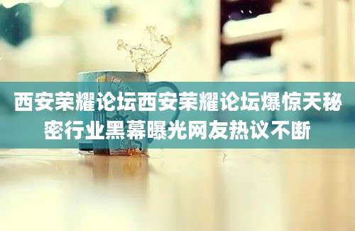 西安荣耀论坛西安荣耀论坛爆惊天秘密行业黑幕曝光网友热议不断