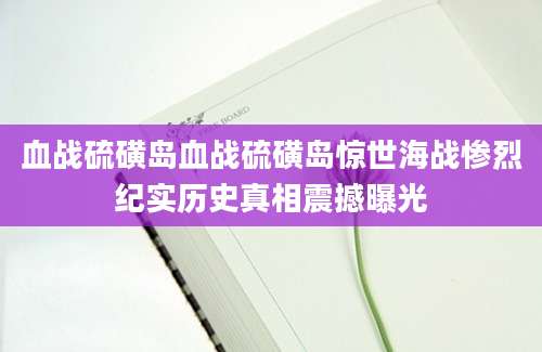 血战硫磺岛血战硫磺岛惊世海战惨烈纪实历史真相震撼曝光