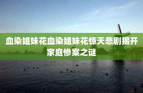 血染姐妹花血染姐妹花惊天悲剧揭开家庭惨案之谜