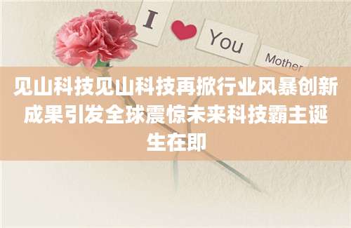 见山科技见山科技再掀行业风暴创新成果引发全球震惊未来科技霸主诞生在即