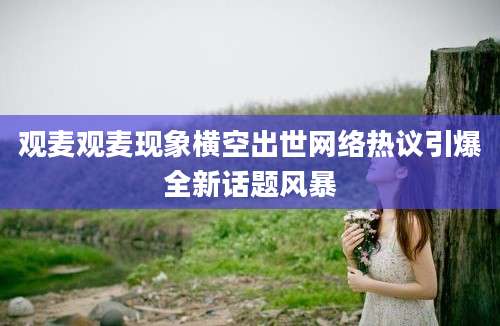观麦观麦现象横空出世网络热议引爆全新话题风暴