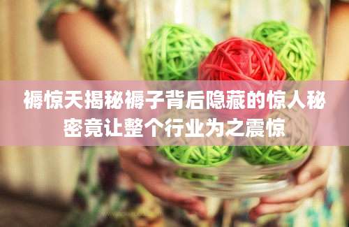 褥惊天揭秘褥子背后隐藏的惊人秘密竟让整个行业为之震惊