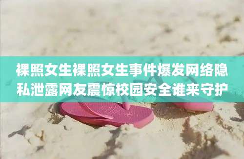 裸照女生裸照女生事件爆发网络隐私泄露网友震惊校园安全谁来守护