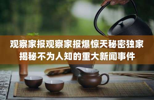 观察家报观察家报爆惊天秘密独家揭秘不为人知的重大新闻事件