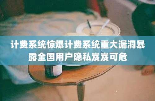 计费系统惊爆计费系统重大漏洞暴露全国用户隐私岌岌可危