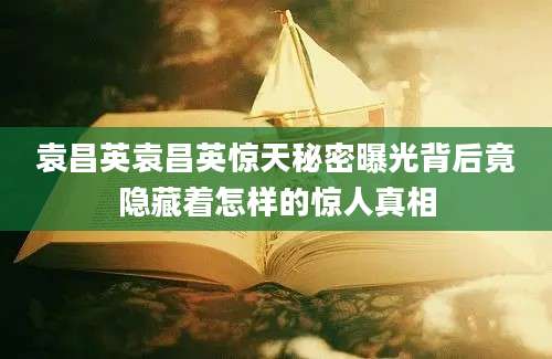 袁昌英袁昌英惊天秘密曝光背后竟隐藏着怎样的惊人真相