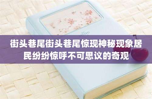 街头巷尾街头巷尾惊现神秘现象居民纷纷惊呼不可思议的奇观