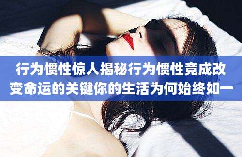 行为惯性惊人揭秘行为惯性竟成改变命运的关键你的生活为何始终如一