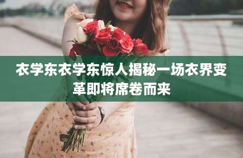 衣学东衣学东惊人揭秘一场衣界变革即将席卷而来