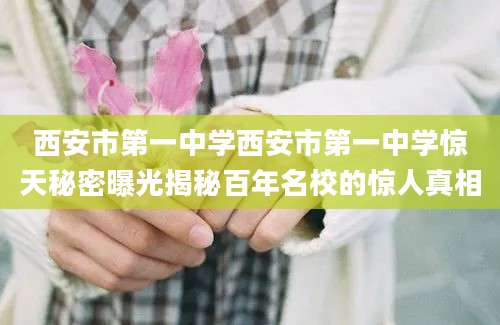 西安市第一中学西安市第一中学惊天秘密曝光揭秘百年名校的惊人真相