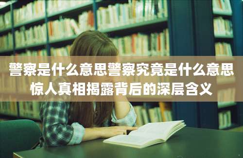 警察是什么意思警察究竟是什么意思惊人真相揭露背后的深层含义