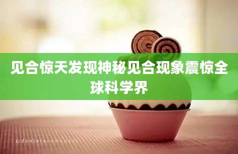 见合惊天发现神秘见合现象震惊全球科学界