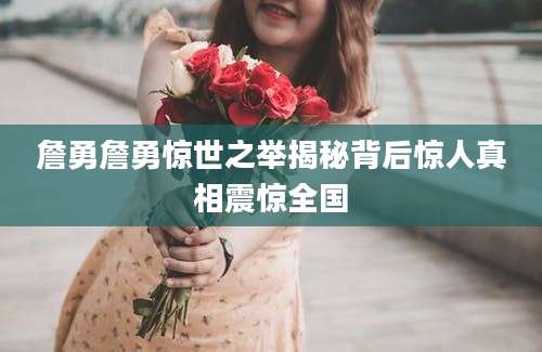 詹勇詹勇惊世之举揭秘背后惊人真相震惊全国