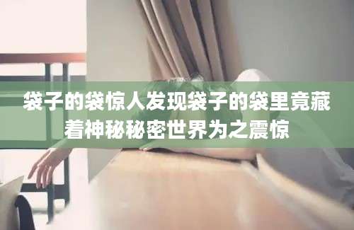 袋子的袋惊人发现袋子的袋里竟藏着神秘秘密世界为之震惊