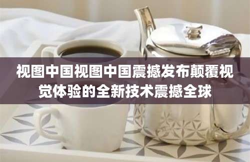 视图中国视图中国震撼发布颠覆视觉体验的全新技术震撼全球