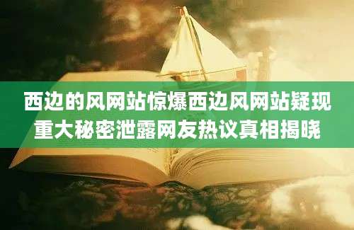 西边的风网站惊爆西边风网站疑现重大秘密泄露网友热议真相揭晓