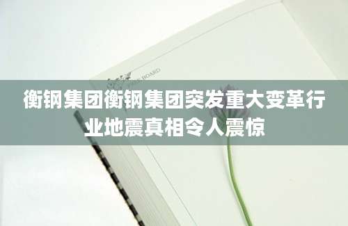 衡钢集团衡钢集团突发重大变革行业地震真相令人震惊