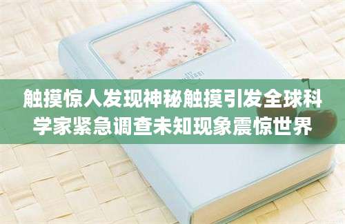 触摸惊人发现神秘触摸引发全球科学家紧急调查未知现象震惊世界