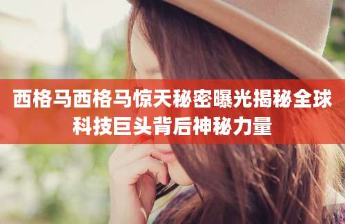 西格马西格马惊天秘密曝光揭秘全球科技巨头背后神秘力量