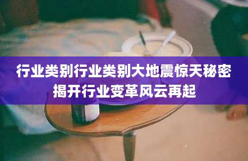 行业类别行业类别大地震惊天秘密揭开行业变革风云再起