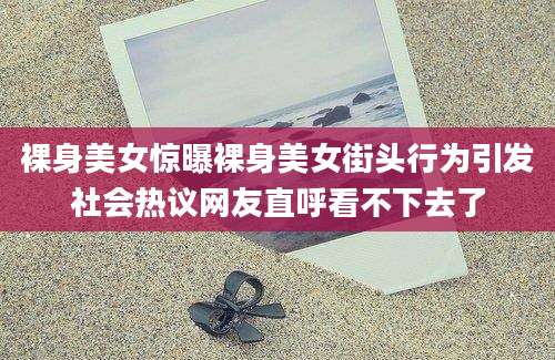 裸身美女惊曝裸身美女街头行为引发社会热议网友直呼看不下去了