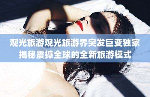观光旅游观光旅游界突发巨变独家揭秘震撼全球的全新旅游模式