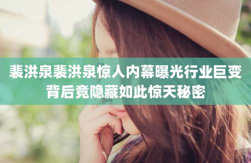 裴洪泉裴洪泉惊人内幕曝光行业巨变背后竟隐藏如此惊天秘密