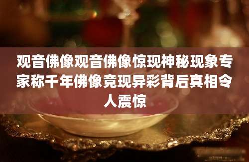 观音佛像观音佛像惊现神秘现象专家称千年佛像竟现异彩背后真相令人震惊