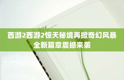 西游2西游2惊天秘境再掀奇幻风暴全新篇章震撼来袭