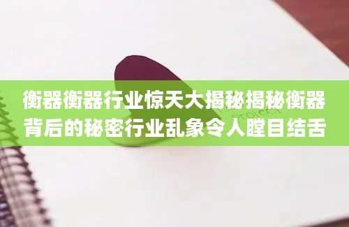 衡器衡器行业惊天大揭秘揭秘衡器背后的秘密行业乱象令人瞠目结舌