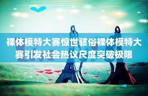 裸体模特大赛惊世骇俗裸体模特大赛引发社会热议尺度突破极限