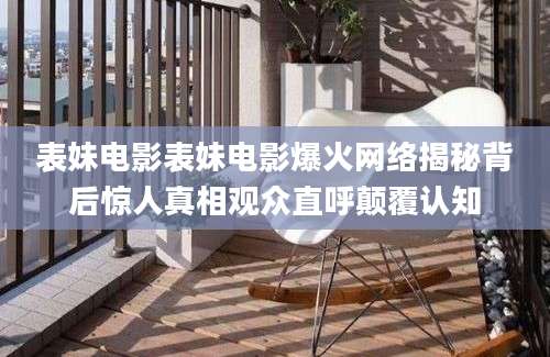 表妹电影表妹电影爆火网络揭秘背后惊人真相观众直呼颠覆认知
