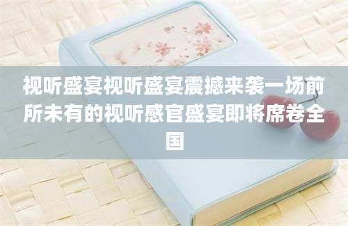 视听盛宴视听盛宴震撼来袭一场前所未有的视听感官盛宴即将席卷全国