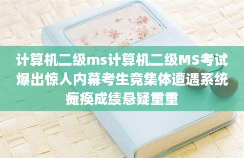 计算机二级ms计算机二级MS考试爆出惊人内幕考生竟集体遭遇系统瘫痪成绩悬疑重重