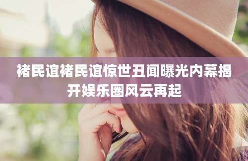 褚民谊褚民谊惊世丑闻曝光内幕揭开娱乐圈风云再起