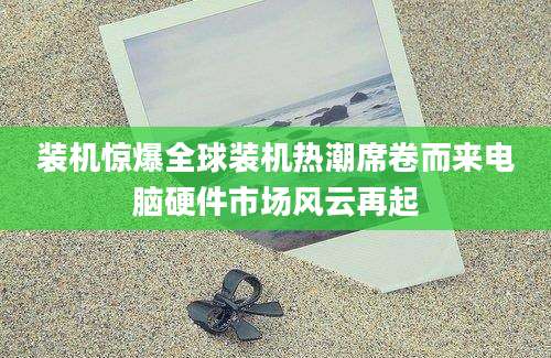 装机惊爆全球装机热潮席卷而来电脑硬件市场风云再起