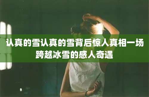 认真的雪认真的雪背后惊人真相一场跨越冰雪的感人奇遇