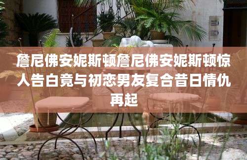 詹尼佛安妮斯顿詹尼佛安妮斯顿惊人告白竟与初恋男友复合昔日情仇再起