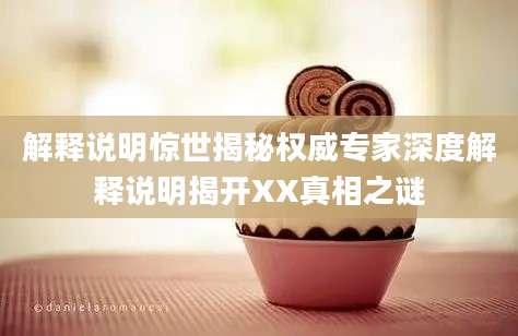 解释说明惊世揭秘权威专家深度解释说明揭开XX真相之谜