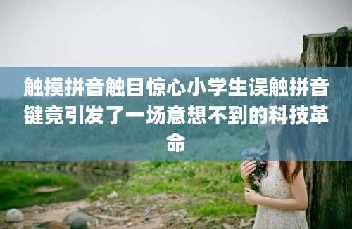 触摸拼音触目惊心小学生误触拼音键竟引发了一场意想不到的科技革命